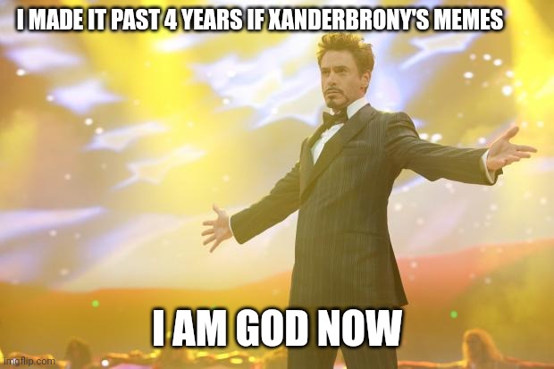 Tony Stark success | I MADE IT PAST 4 YEARS IF XANDERBRONY'S MEMES I AM GOD NOW | image tagged in tony stark success | made w/ Imgflip meme maker