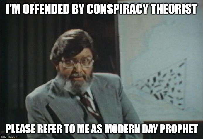 I'd appreciate it. | I'M OFFENDED BY CONSPIRACY THEORIST; PLEASE REFER TO ME AS MODERN DAY PROPHET | image tagged in it's all true bermuda triangle | made w/ Imgflip meme maker