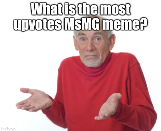 I need to know | What is the most upvotes MsMG meme? | image tagged in guess i'll die | made w/ Imgflip meme maker
