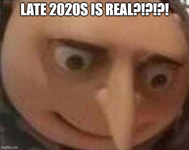 gru meme | LATE 2020S IS REAL?!?!?! | image tagged in gru meme | made w/ Imgflip meme maker