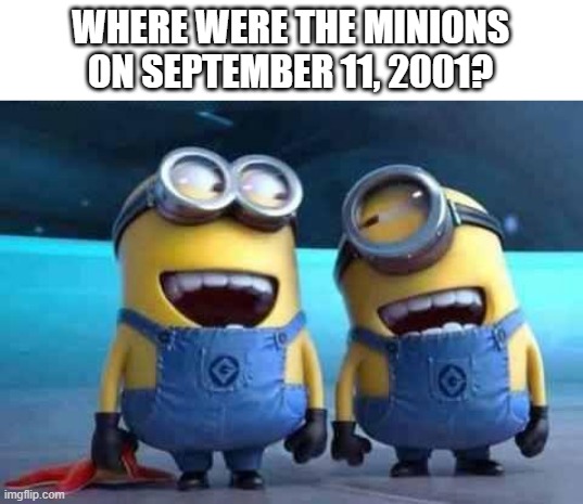 . | WHERE WERE THE MINIONS ON SEPTEMBER 11, 2001? | image tagged in minions,memes,funny,dark humor,9/11 | made w/ Imgflip meme maker