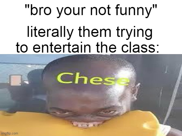so true memes 3 | "bro your not funny"; literally them trying to entertain the class: | made w/ Imgflip meme maker
