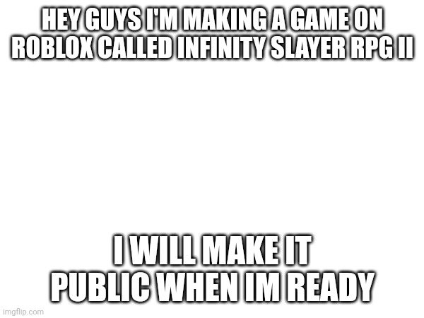 Try it out when I release it! | HEY GUYS I'M MAKING A GAME ON ROBLOX CALLED INFINITY SLAYER RPG II; I WILL MAKE IT PUBLIC WHEN IM READY | made w/ Imgflip meme maker