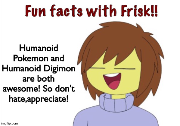 Frisk loves Humanoid designs | Humanoid Pokemon and Humanoid Digimon are both awesome! So don't hate,appreciate! | image tagged in fun facts with frisk | made w/ Imgflip meme maker