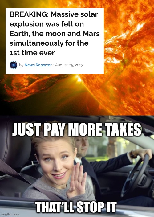 More taxes should solve this problem. | JUST PAY MORE TAXES; THAT'LL STOP IT | image tagged in spoiler alert they can | made w/ Imgflip meme maker