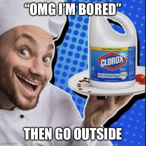 We are not performing monkeys for your entertainment | “OMG I’M BORED”; THEN GO OUTSIDE | image tagged in chef serving clorox | made w/ Imgflip meme maker