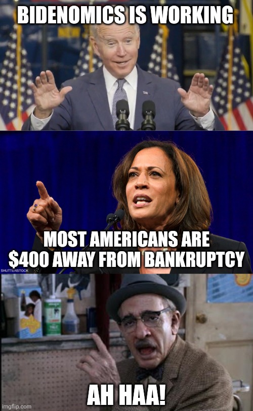 We see what's going on here | BIDENOMICS IS WORKING; MOST AMERICANS ARE $400 AWAY FROM BANKRUPTCY; AH HAA! | image tagged in cocky joe biden,kamala harris,ah haaaa,democrats,economy | made w/ Imgflip meme maker