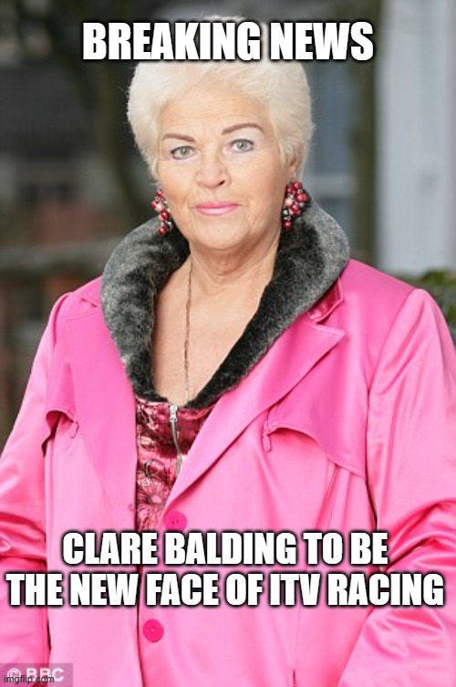 Pat butcher | BREAKING NEWS; CLARE BALDING TO BE THE NEW FACE OF ITV RACING | image tagged in pat butcher | made w/ Imgflip meme maker