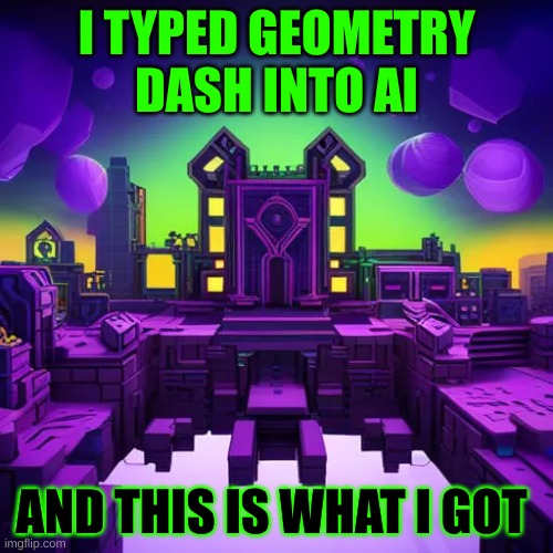 AI thinks this is geometry dash lol | I TYPED GEOMETRY DASH INTO AI; AND THIS IS WHAT I GOT | image tagged in geometry dash | made w/ Imgflip meme maker