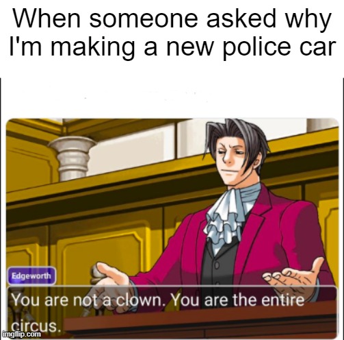 I'm making a new police car | When someone asked why I'm making a new police car | image tagged in you're not a clown,memes | made w/ Imgflip meme maker