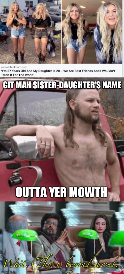 Beyond Cursed: family ties | GIT MAH SISTER-DAUGHTER’S NAME; OUTTA YER MOWTH | image tagged in almost redneck,wait this is beyond cursed,family,alabama | made w/ Imgflip meme maker