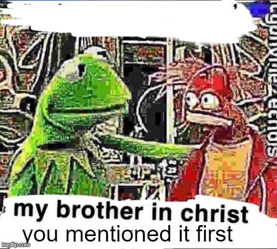 My brother in Christ | you mentioned it first | image tagged in my brother in christ | made w/ Imgflip meme maker