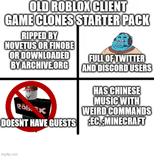 Old Roblox Client Game Clones Starter Pack | OLD ROBLOX CLIENT GAME CLONES STARTER PACK; RIPPED BY NOVETUS OR FINOBE OR DOWNLOADED BY ARCHIVE.ORG; FULL OF TWITTER AND DISCORD USERS; HAS CHINESE MUSIC WITH WEIRD COMMANDS ;EC, ;MINECRAFT; DOESNT HAVE GUESTS | image tagged in memes,blank starter pack | made w/ Imgflip meme maker