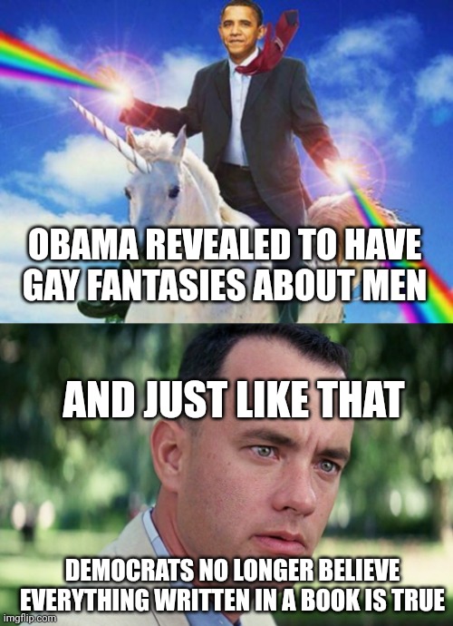 It must be true if it's in a book, right sheeple? | OBAMA REVEALED TO HAVE GAY FANTASIES ABOUT MEN; AND JUST LIKE THAT; DEMOCRATS NO LONGER BELIEVE EVERYTHING WRITTEN IN A BOOK IS TRUE | image tagged in gay obama,memes,and just like that | made w/ Imgflip meme maker