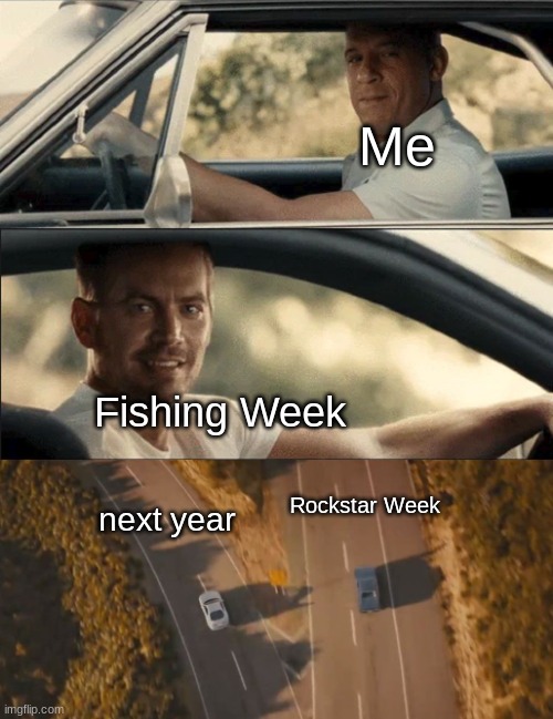 Goodbye, Fishing Week! Hello, Rockstar Week! | Me; Fishing Week; Rockstar Week; next year | image tagged in furious 7 one last ride | made w/ Imgflip meme maker