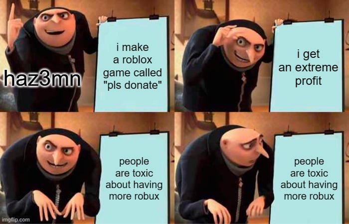 Gru's Plan Meme | i make a roblox game called "pls donate"; i get an extreme profit; haz3mn; people are toxic about having more robux; people are toxic about having more robux | image tagged in memes,gru's plan | made w/ Imgflip meme maker