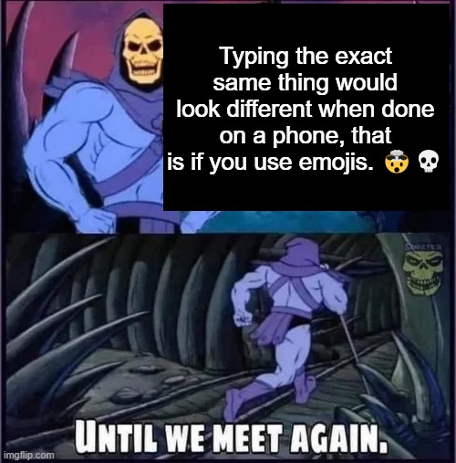 Emojis Look Different | Typing the exact same thing would look different when done on a phone, that is if you use emojis. 🤯💀 | image tagged in until we meet again | made w/ Imgflip meme maker