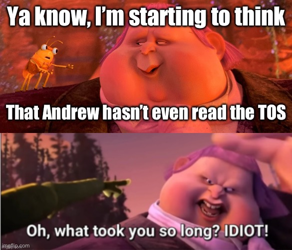 Ya know, I’m starting to think; That Andrew hasn’t even read the TOS | image tagged in ya know i'm starting to think,oh what took you so long idiot | made w/ Imgflip meme maker