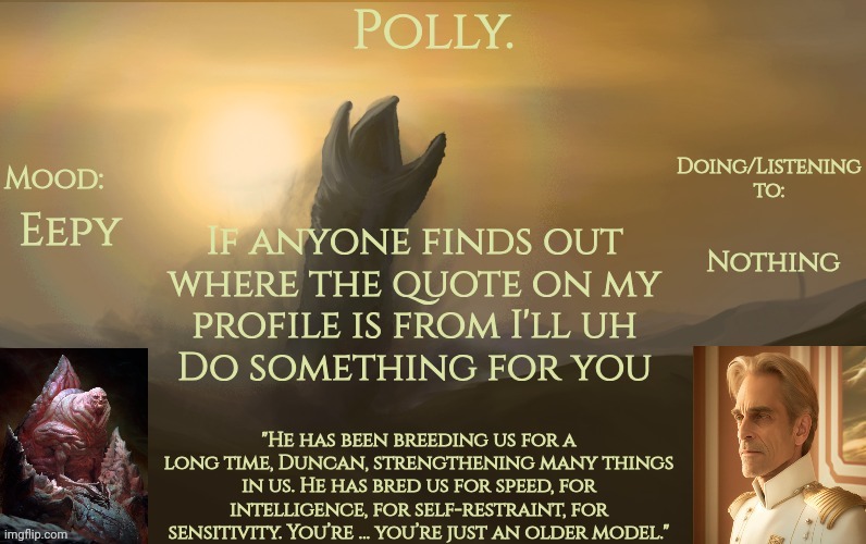 Pollys God Emperor of Dune temp | Nothing; Eepy; If anyone finds out where the quote on my profile is from I'll uh
 Do something for you | image tagged in pollys god emperor of dune temp | made w/ Imgflip meme maker