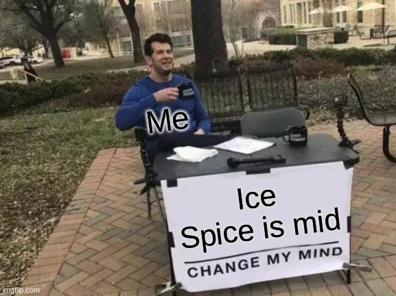 It is true tho | Me; Ice Spice is mid | image tagged in memes,change my mind | made w/ Imgflip meme maker