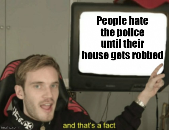 and that's a fact | People hate the police until their house gets robbed | image tagged in and that's a fact | made w/ Imgflip meme maker
