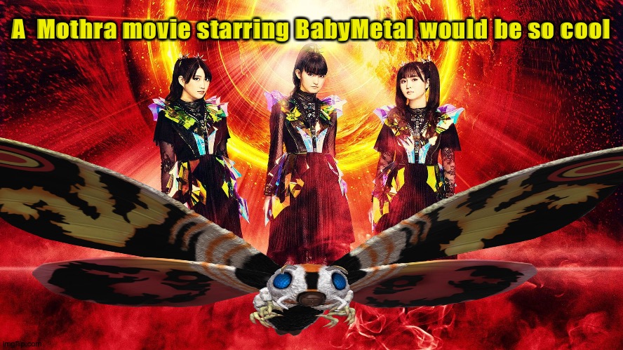 BabyMetal could sing telepathically to Mothra and they would save the world. | A  Mothra movie starring BabyMetal would be so cool | image tagged in babymetal,mothra | made w/ Imgflip meme maker