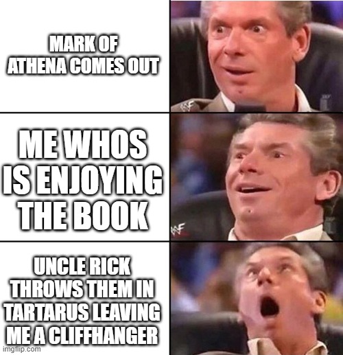 My reactson to mark of athena | MARK OF ATHENA COMES OUT; ME WHOS IS ENJOYING THE BOOK; UNCLE RICK THROWS THEM IN TARTARUS LEAVING ME A CLIFFHANGER | image tagged in vince mcmahon | made w/ Imgflip meme maker