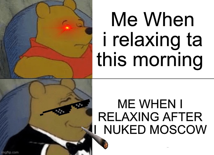 Tuxedo Winnie The Pooh | Me When i relaxing ta this morning; ME WHEN I RELAXING AFTER I  NUKED MOSCOW | image tagged in memes,tuxedo winnie the pooh | made w/ Imgflip meme maker