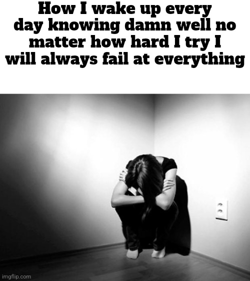 I think I'm just too soft | How I wake up every day knowing damn well no matter how hard I try I will always fail at everything | image tagged in depression sadness hurt pain anxiety | made w/ Imgflip meme maker