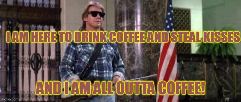 chew bubble gum drink coffee | I AM HERE TO DRINK COFFEE AND STEAL KISSES; AND I AM ALL OUTTA COFFEE! | image tagged in i have come here to chew bubblegum and kick ass and i'm all o | made w/ Imgflip meme maker