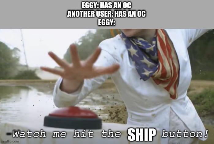 FR | EGGY: HAS AN OC
ANOTHER USER: HAS AN OC
EGGY:; SHIP | image tagged in watch me hit the cray button | made w/ Imgflip meme maker