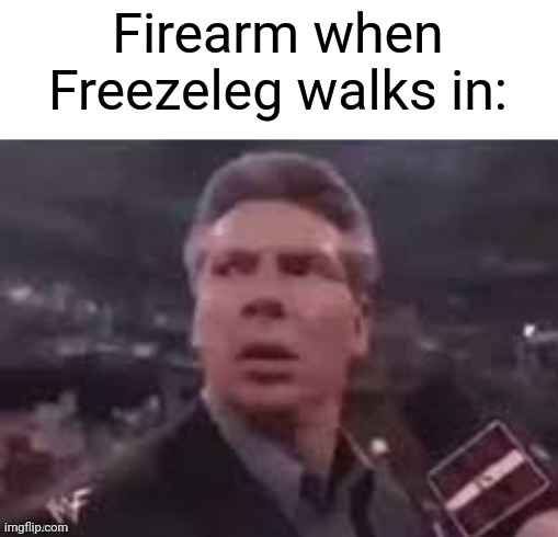 Firearm, Freezeleg | Firearm when Freezeleg walks in: | image tagged in x when x walks in,firearm,firearms,memes,blank white template,meme | made w/ Imgflip meme maker