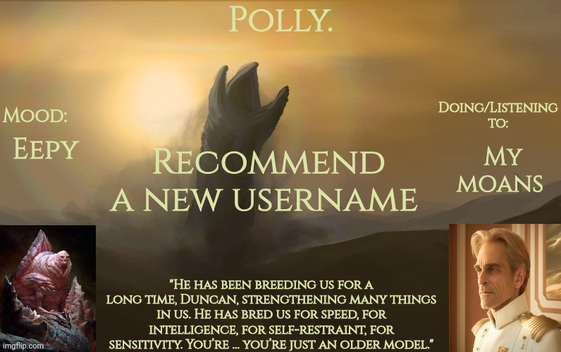 Pollys God Emperor of Dune temp | My moans; Eepy; Recommend a new username | image tagged in pollys god emperor of dune temp | made w/ Imgflip meme maker
