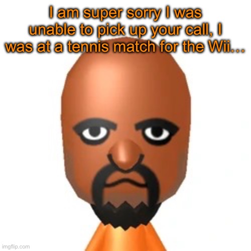 Matt from Wii Sports | I am super sorry I was unable to pick up your call, I was at a tennis match for the Wii… | image tagged in matt from wii sports | made w/ Imgflip meme maker