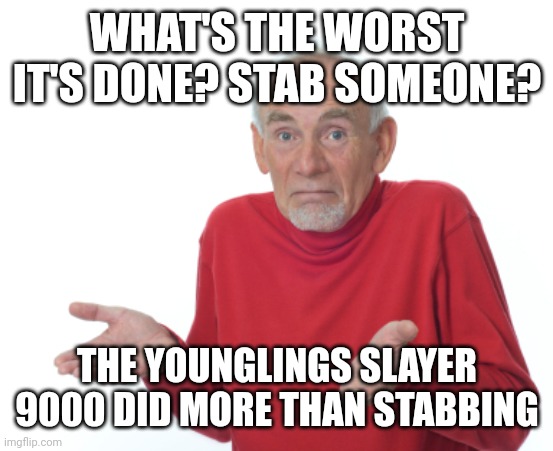 Guess I'll die  | WHAT'S THE WORST IT'S DONE? STAB SOMEONE? THE YOUNGLINGS SLAYER 9000 DID MORE THAN STABBING | image tagged in guess i'll die | made w/ Imgflip meme maker