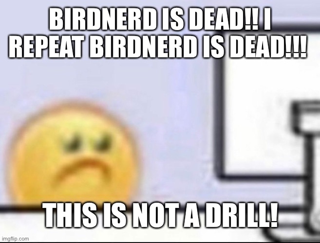 Zad | BIRDNERD IS DEAD!! I REPEAT BIRDNERD IS DEAD!!! THIS IS NOT A DRILL! | image tagged in zad | made w/ Imgflip meme maker