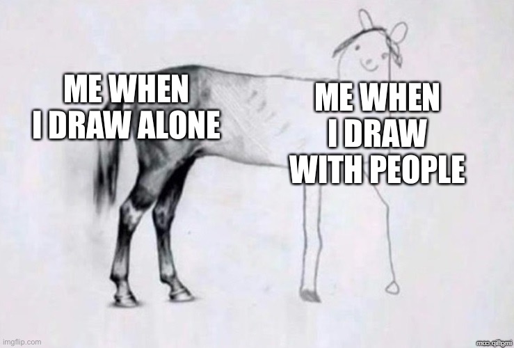 Horse Drawing | ME WHEN I DRAW ALONE; ME WHEN I DRAW WITH PEOPLE | image tagged in horse drawing | made w/ Imgflip meme maker