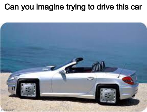 Squared wheel car | Can you imagine trying to drive this car | image tagged in memes,funny,cars,wheel,imagine,omg | made w/ Imgflip meme maker