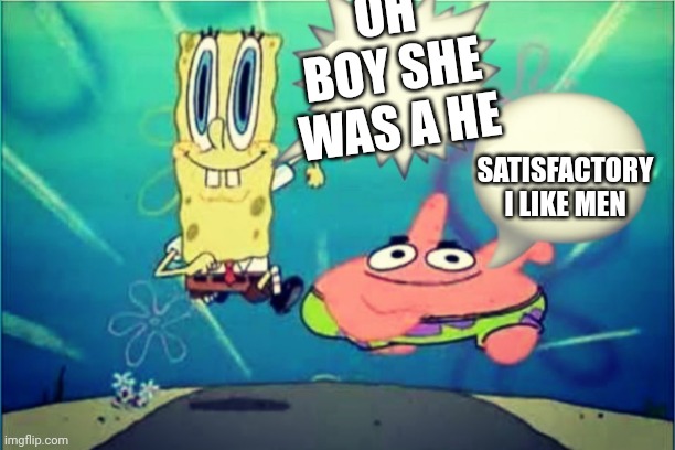 spongebob satisfactory | OH BOY SHE WAS A HE SATISFACTORY I LIKE MEN | image tagged in spongebob satisfactory | made w/ Imgflip meme maker