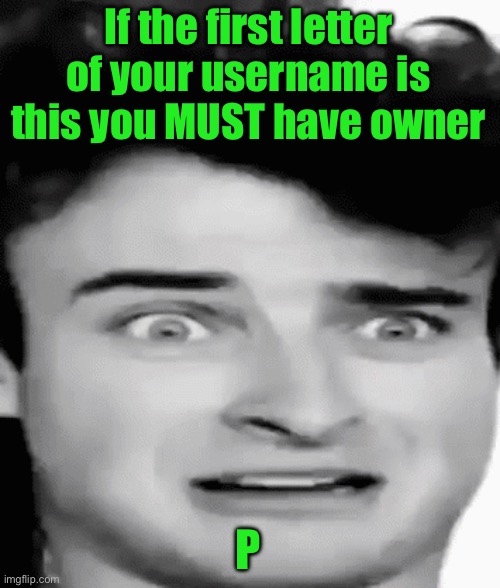 disgusted | If the first letter of your username is this you MUST have owner; P | image tagged in disgusted | made w/ Imgflip meme maker