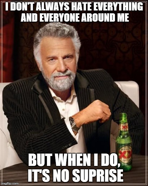 The Most Interesting Man In The World | I DON'T ALWAYS HATE EVERYTHING AND EVERYONE AROUND ME BUT WHEN I DO, IT'S NO SUPRISE | image tagged in memes,the most interesting man in the world | made w/ Imgflip meme maker