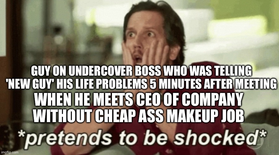 Pretends to be shocked | GUY ON UNDERCOVER BOSS WHO WAS TELLING 'NEW GUY' HIS LIFE PROBLEMS 5 MINUTES AFTER MEETING; WHEN HE MEETS CEO OF COMPANY WITHOUT CHEAP ASS MAKEUP JOB | image tagged in pretends to be shocked | made w/ Imgflip meme maker