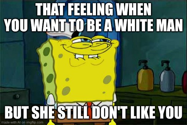 ai wth lol imgflip improve ai plz | THAT FEELING WHEN YOU WANT TO BE A WHITE MAN; BUT SHE STILL DON'T LIKE YOU | image tagged in memes,don't you squidward | made w/ Imgflip meme maker