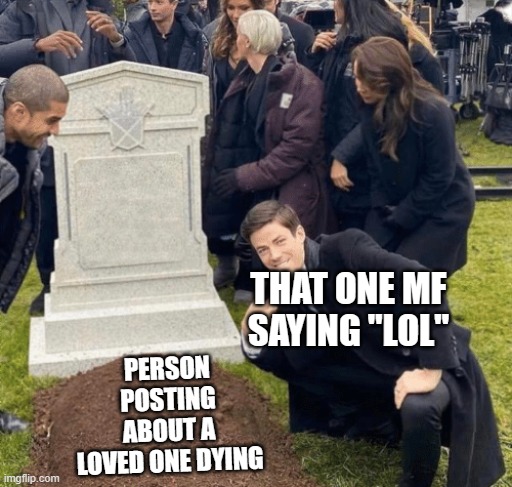 can anyone please not do this | THAT ONE MF SAYING "LOL"; PERSON POSTING ABOUT A LOVED ONE DYING | image tagged in grant gustin over grave | made w/ Imgflip meme maker