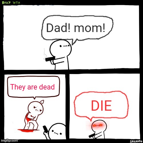 billy what have you done but his dad is missing | Dad! mom! They are dead; DIE | image tagged in billy what have you done but his dad is missing | made w/ Imgflip meme maker