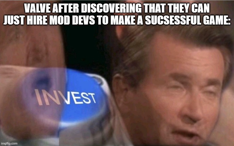 valve be like | VALVE AFTER DISCOVERING THAT THEY CAN JUST HIRE MOD DEVS TO MAKE A SUCSESSFUL GAME: | image tagged in invest,counter strike,half life,valve,day of defeat,team fortress 2 | made w/ Imgflip meme maker