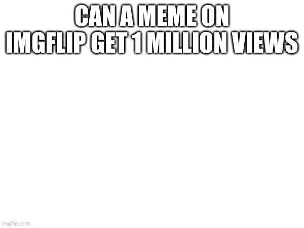 Question | CAN A MEME ON IMGFLIP GET 1 MILLION VIEWS | image tagged in memes,question,imgflip,funny | made w/ Imgflip meme maker