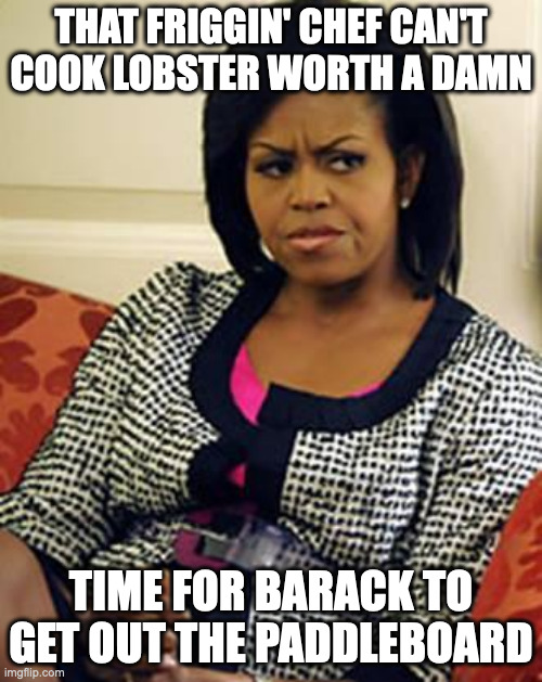 Michelle Obama is not pleased | THAT FRIGGIN' CHEF CAN'T COOK LOBSTER WORTH A DAMN; TIME FOR BARACK TO GET OUT THE PADDLEBOARD | image tagged in michelle obama is not pleased | made w/ Imgflip meme maker