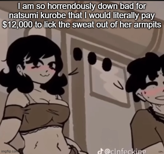 Trolling | I am so horrendously down bad for natsumi kurobe that I would literally pay $12,000 to lick the sweat out of her armpits | image tagged in real | made w/ Imgflip meme maker