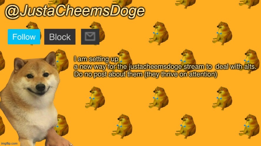New JustaCheemsDoge Announcement Template | I am setting up a new way for the justacheemsdoge stream to  deal with alts. 

Do no post about them (they thrive on attention) | image tagged in new justacheemsdoge announcement template | made w/ Imgflip meme maker
